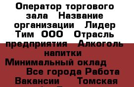 Оператор торгового зала › Название организации ­ Лидер Тим, ООО › Отрасль предприятия ­ Алкоголь, напитки › Минимальный оклад ­ 25 600 - Все города Работа » Вакансии   . Томская обл.,Томск г.